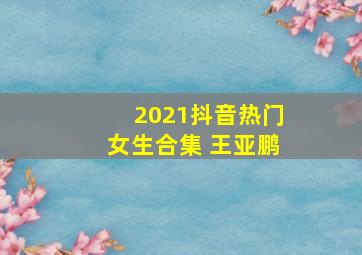 2021抖音热门女生合集 王亚鹏